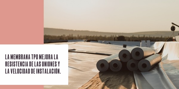 La membrana TPO mejora la resistencia de las uniones y la velocidad de instalación.